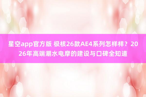 星空app官方版 极核26款AE4系列怎样样?2026年高端潮水电摩的建设与口碑全知道