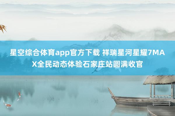 星空综合体育app官方下载 祥瑞星河星耀7MAX全民动态体验石家庄站圆满收官