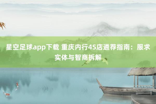 星空足球app下载 重庆内行4S店遴荐指南:服求实体与智商拆解