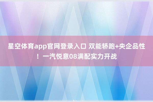 星空体育app官网登录入口 双能轿跑+央企品性!一汽悦意08满配实力开战