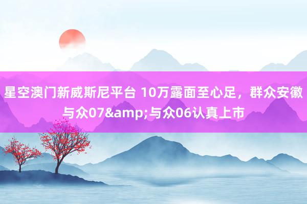 星空澳门新威斯尼平台 10万露面至心足,群众安徽与众07&与众06认真上市