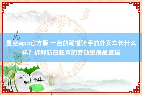 星空app官方版 一台的确懂骑手的外卖车长什么样?拆解新日狂鲨的劳动级居品逻辑