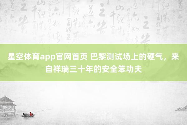 星空体育app官网首页 巴黎测试场上的硬气,来自祥瑞三十年的安全笨功夫