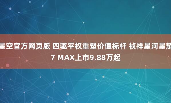 星空官方网页版 四驱平权重塑价值标杆 祯祥星河星耀7 MAX上市9.88万起