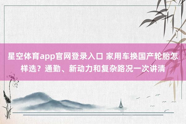 星空体育app官网登录入口 家用车换国产轮胎怎样选?通勤、新动力和复杂路况一次讲清