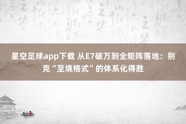 星空足球app下载 从E7破万到全矩阵落地:别克“至境格式”的体系化得胜
