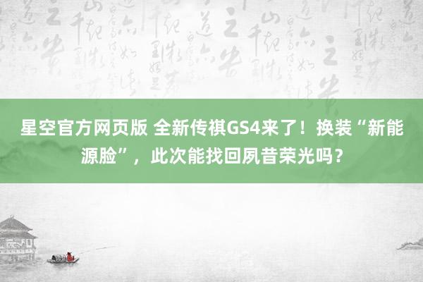 星空官方网页版 全新传祺GS4来了!换装“新能源脸”,此次能找回夙昔荣光吗?