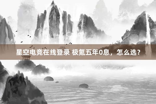 星空电竞在线登录 极氪五年0息，怎么选？