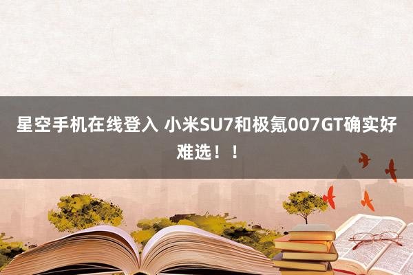 星空手机在线登入 小米SU7和极氪007GT确实好难选!!