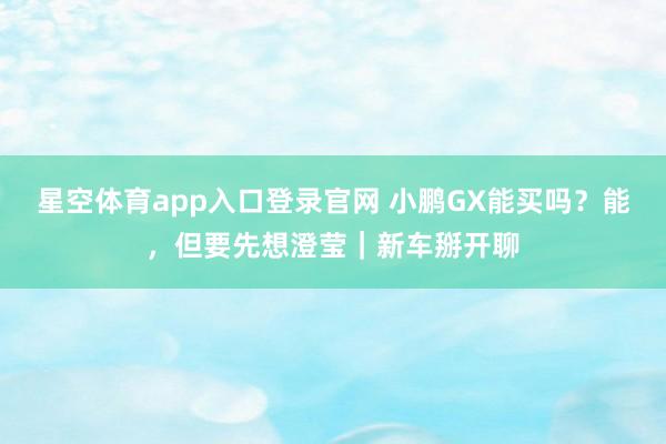 星空体育app入口登录官网 小鹏GX能买吗?能,但要先想澄莹|新车掰开聊