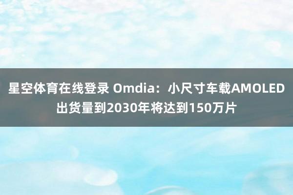 星空体育在线登录 Omdia:小尺寸车载AMOLED出货量到2030年将达到150万片