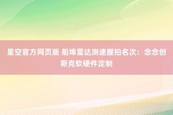星空官方网页版 船埠雷达测速握拍名次:念念创斯克软硬件定制