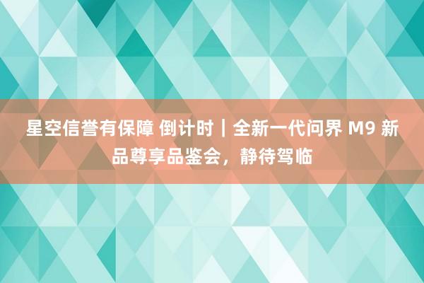星空信誉有保障 倒计时|全新一代问界 M9 新品尊享品鉴会,静待驾临