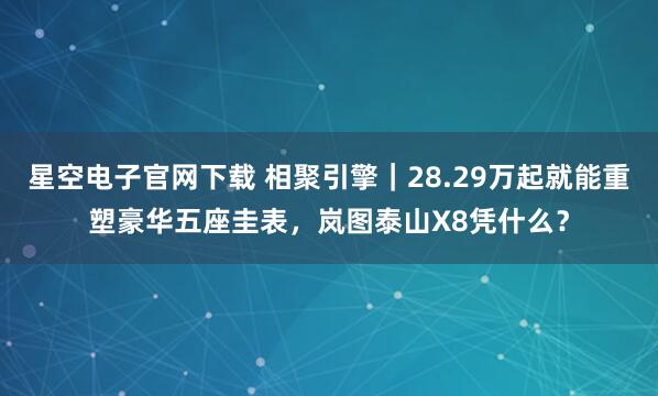 星空电子官网下载 相聚引擎|28.29万起就能重塑豪华五座圭表,岚图泰山X8凭什么?