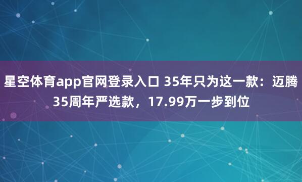 星空体育app官网登录入口 35年只为这一款:迈腾35周年严选款,17.99万一步到位
