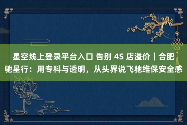 星空线上登录平台入口 告别 4S 店溢价|合肥驰星行:用专科与透明,从头界说飞驰维保安全感