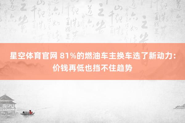 星空体育官网 81%的燃油车主换车选了新动力:价钱再低也挡不住趋势
