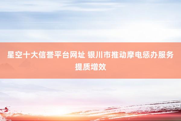 星空十大信誉平台网址 银川市推动摩电惩办服务提质增效