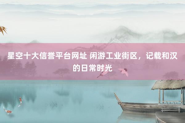 星空十大信誉平台网址 闲游工业街区,记载和汉的日常时光