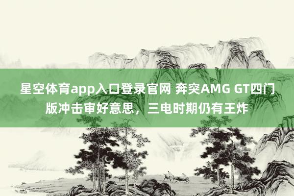星空体育app入口登录官网 奔突AMG GT四门版冲击审好意思,三电时期仍有王炸