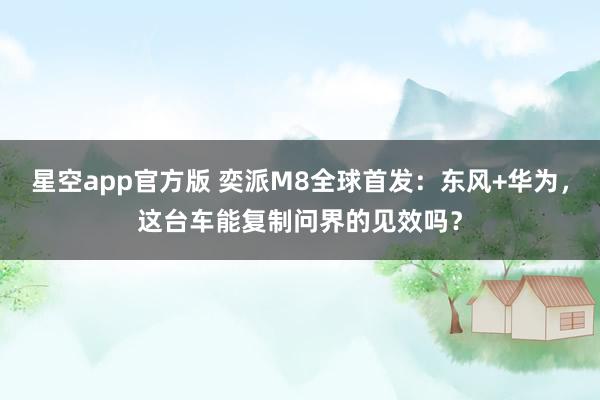 星空app官方版 奕派M8全球首发：东风+华为，这台车能复制问界的见效吗？