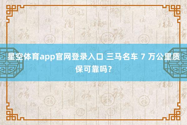 星空体育app官网登录入口 三马名车 7 万公里质保可靠吗？