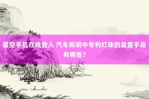 星空手机在线登入 汽车照明中专利灯珠的装置手段有哪些?