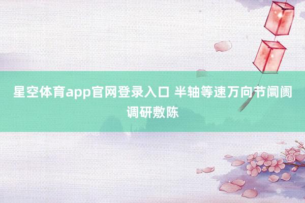 星空体育app官网登录入口 半轴等速万向节阛阓调研敷陈
