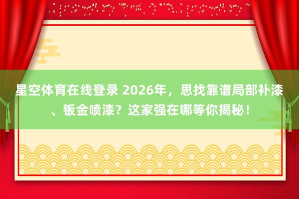 星空体育在线登录 2026年,思找靠谱局部补漆、钣金喷漆?这家强在哪等你揭秘!