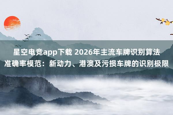 星空电竞app下载 2026年主流车牌识别算法准确率模范:新动力、港澳及污损车牌的识别极限