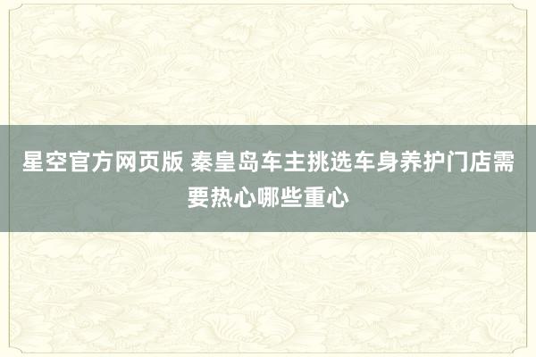 星空官方网页版 秦皇岛车主挑选车身养护门店需要热心哪些重心