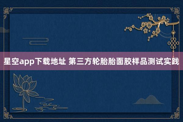 星空app下载地址 第三方轮胎胎面胶样品测试实践