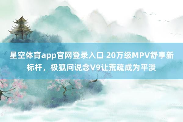 星空体育app官网登录入口 20万级MPV舒享新标杆,极狐问说念V9让荒疏成为平淡