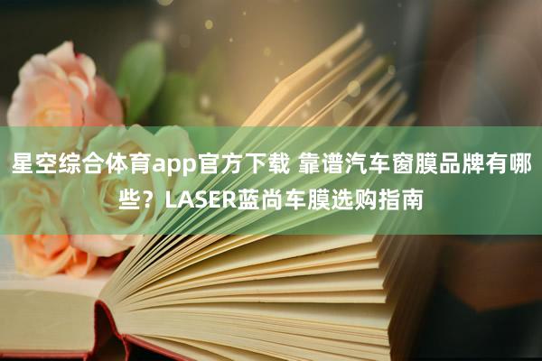 星空综合体育app官方下载 靠谱汽车窗膜品牌有哪些?LASER蓝尚车膜选购指南