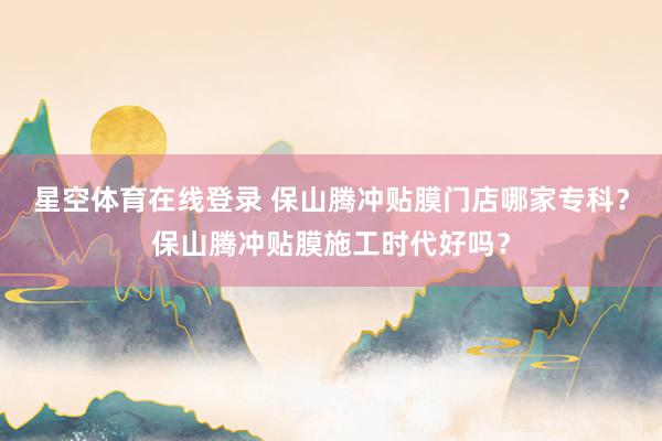 星空体育在线登录 保山腾冲贴膜门店哪家专科?保山腾冲贴膜施工时代好吗?