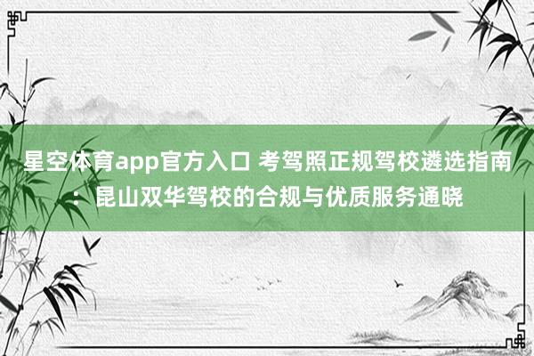 星空体育app官方入口 考驾照正规驾校遴选指南：昆山双华驾校的合规与优质服务通晓