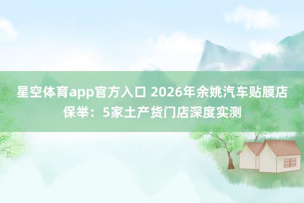 星空体育app官方入口 2026年余姚汽车贴膜店保举:5家土产货门店深度实测