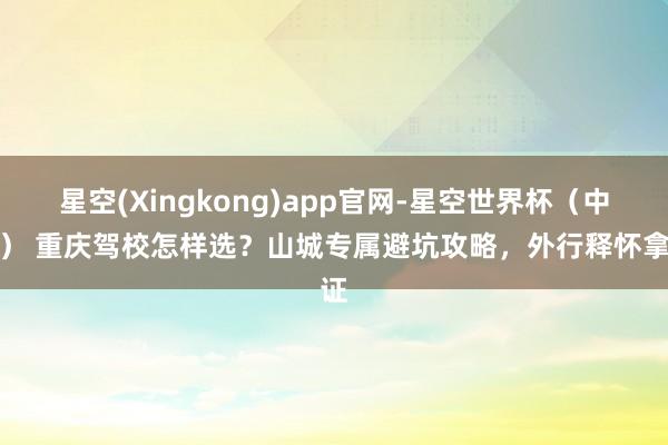 星空(Xingkong)app官网-星空世界杯(中国) 重庆驾校怎样选?山城专属避坑攻略,外行释怀拿证