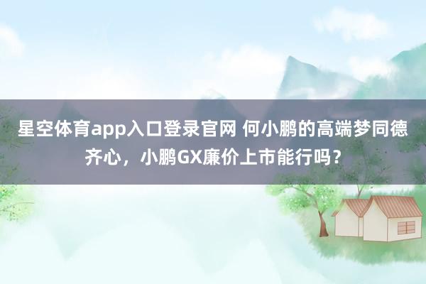 星空体育app入口登录官网 何小鹏的高端梦同德齐心,小鹏GX廉价上市能行吗?