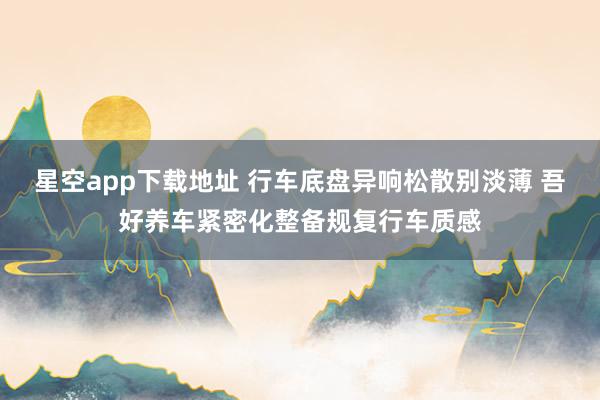 星空app下载地址 行车底盘异响松散别淡薄 吾好养车紧密化整备规复行车质感