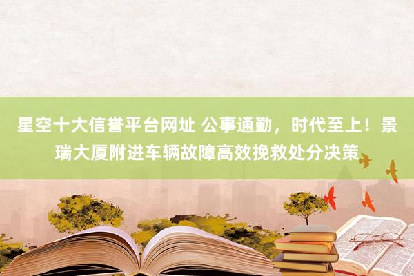 星空十大信誉平台网址 公事通勤,时代至上!景瑞大厦附进车辆故障高效挽救处分决策