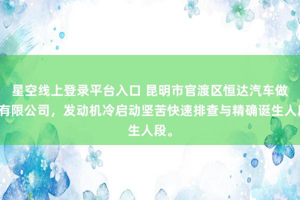 星空线上登录平台入口 昆明市官渡区恒达汽车做事有限公司,发动机冷启动坚苦快速排查与精确诞生人段。