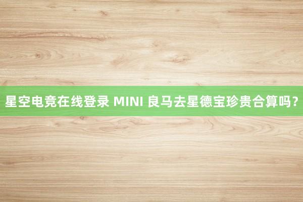 星空电竞在线登录 MINI 良马去星德宝珍贵合算吗?