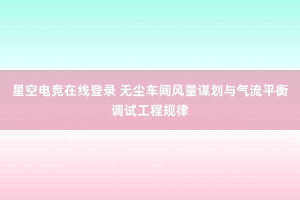 星空电竞在线登录 无尘车间风量谋划与气流平衡调试工程规律