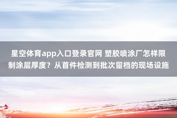 星空体育app入口登录官网 塑胶喷涂厂怎样限制涂层厚度?从首件检测到批次留档的现场设施