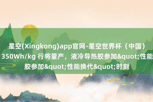 星空(Xingkong)app官网-星空世界杯(中国) 宁德麒麟凝华态 350Wh/kg 行将量产,液冷导热胶参加"性能换代"时刻