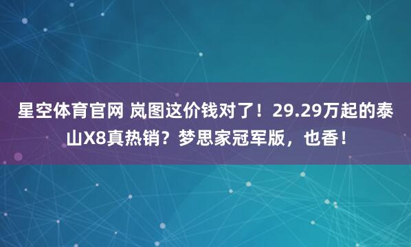 星空体育官网 岚图这价钱对了!29.29万起的泰山X8真热销?梦思家冠军版,也香!