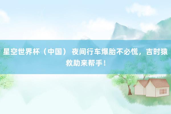 星空世界杯(中国) 夜间行车爆胎不必慌,吉时猿救助来帮手!
