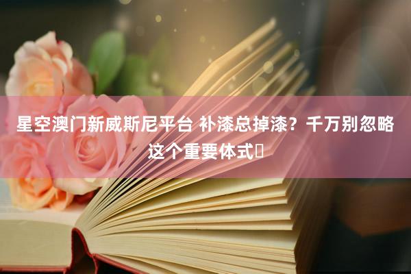星空澳门新威斯尼平台 补漆总掉漆？千万别忽略这个重要体式️