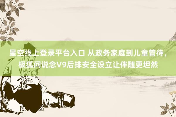 星空线上登录平台入口 从政务家庭到儿童管待,极狐问说念V9后排安全设立让伴随更坦然